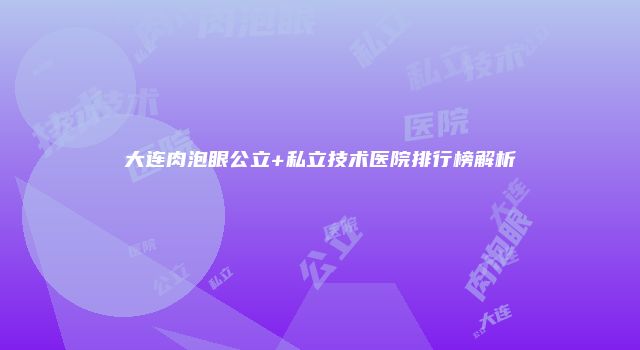 大连肉泡眼公立+私立技术医院排行榜解析