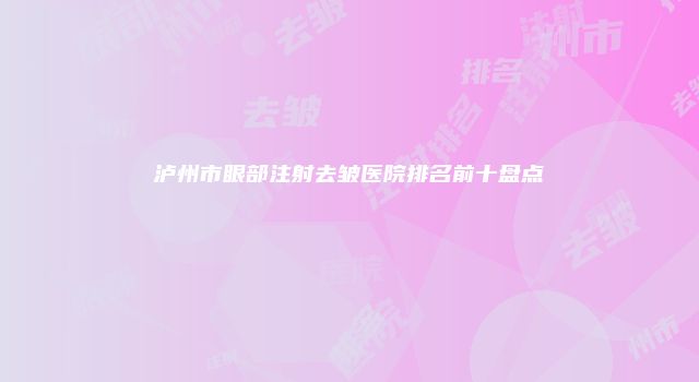 泸州市眼部注射去皱医院排名前十盘点