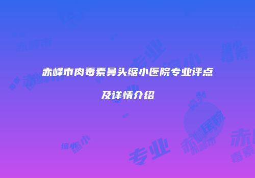 赤峰市肉毒素鼻头缩小医院专业评点及详情介绍