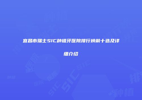 宜昌市瑞士SIC种植牙医院排行榜前十选及详细介绍