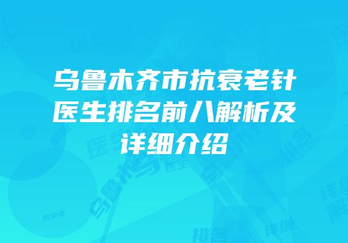 乌鲁木齐市抗衰老针医生排名前八解析及详细介绍