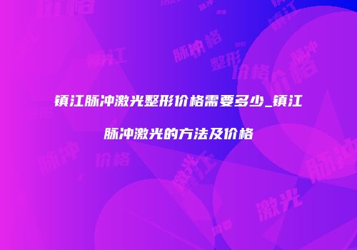 镇江脉冲激光整形价格需要多少_镇江脉冲激光的方法及价格