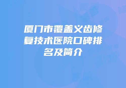 厦门市覆盖义齿修复技术医院口碑排名及简介