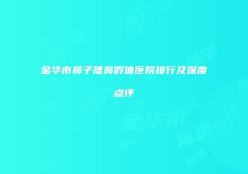 金华市鼻子隆鼻假体医院排行及深度点评