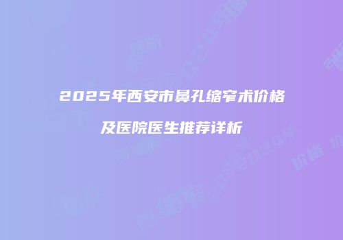 2025年西安市鼻孔缩窄术价格及医院医生推荐详析
