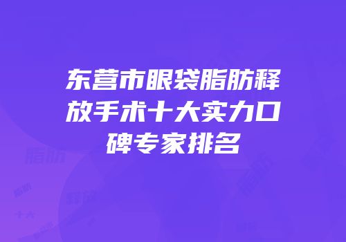东营市眼袋脂肪释放手术十大实力口碑专家排名