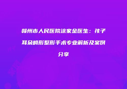 赣州市人民医院涂家金医生：孩子耳朵畸形整形手术专业解析及案例分享