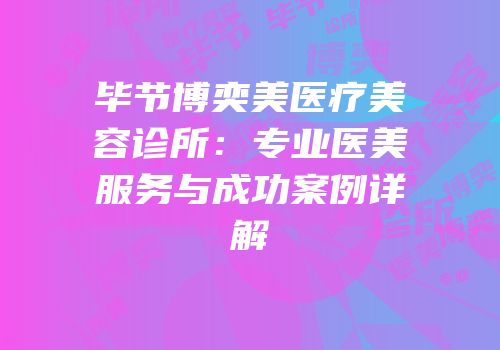 毕节博奕美医疗美容诊所：专业医美服务与成功案例详解