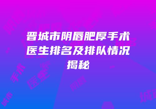 晋城市阴唇肥厚手术医生排名及排队情况揭秘