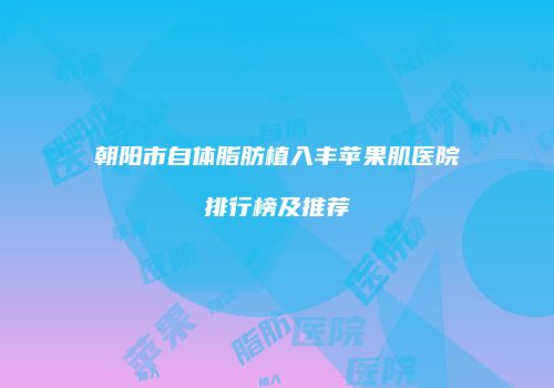 朝阳市自体脂肪植入丰苹果肌医院排行榜及推荐