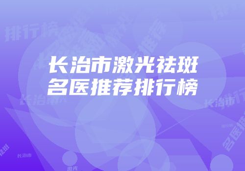 长治市激光祛斑名医推荐排行榜