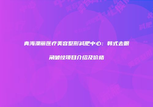 青海澳丽医疗美容整形减肥中心：韩式去眼角皱纹项目介绍及价格