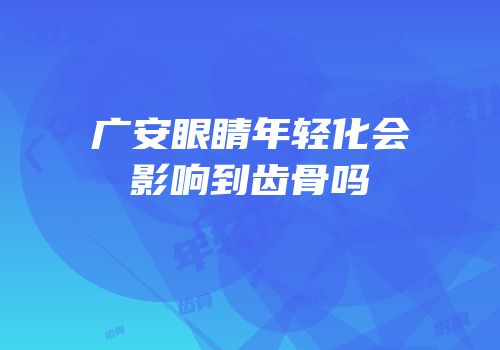 广安眼睛年轻化会影响到齿骨吗