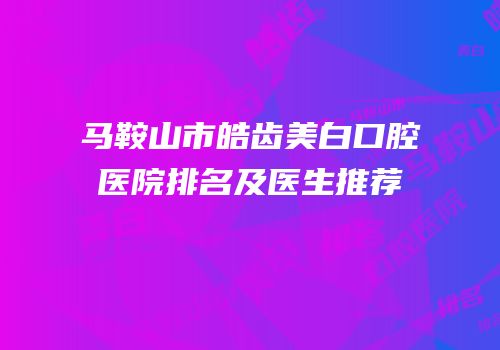 马鞍山市皓齿美白口腔医院排名及医生推荐