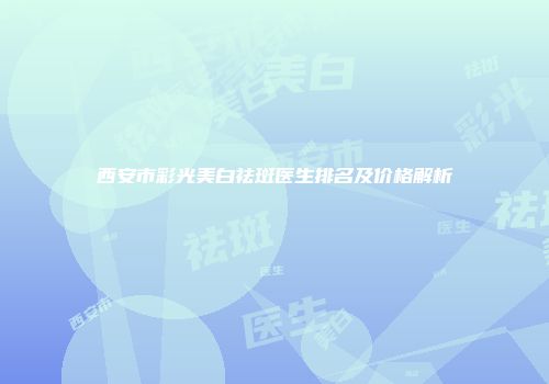 西安市彩光美白祛斑医生排名及价格解析