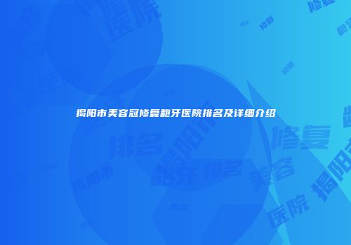 揭阳市美容冠修复龅牙医院排名及详细介绍