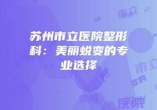 苏州市立医院整形科：美丽蜕变的专业选择