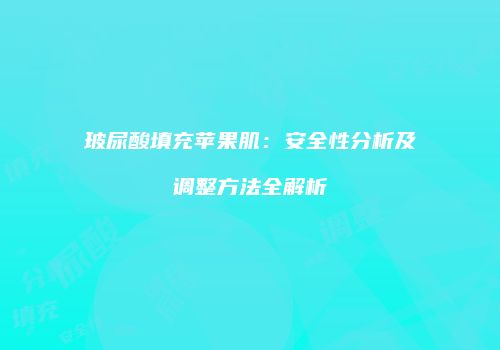 玻尿酸填充苹果肌：安全性分析及调整方法全解析