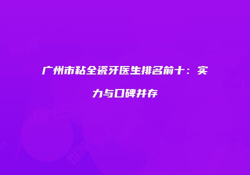 广州市粘全瓷牙医生排名前十：实力与口碑并存