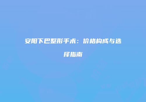 安阳下巴整形手术：价格构成与选择指南