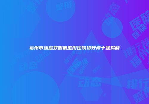 福州市动态双眼皮整形医院排行榜十强揭晓