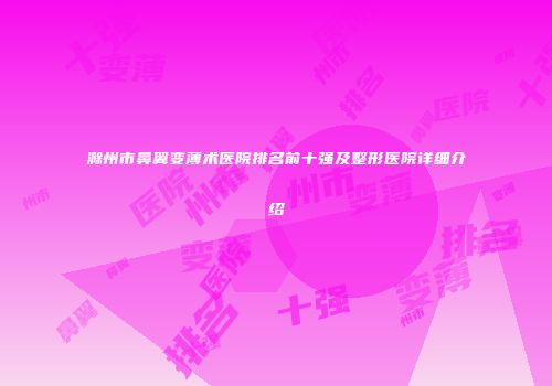 滁州市鼻翼变薄术医院排名前十强及整形医院详细介绍