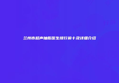 兰州市超声抽脂医生排行前十及详细介绍