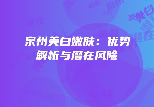 泉州美白嫩肤：优势解析与潜在风险