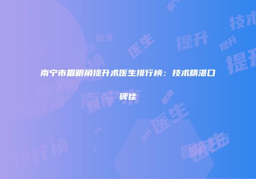 南宁市眉眼角提升术医生排行榜：技术精湛口碑佳