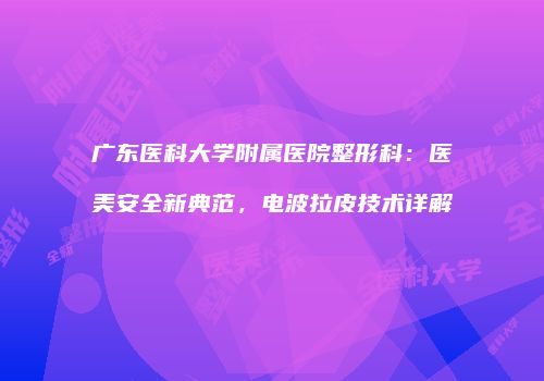 广东医科大学附属医院整形科：医美安全新典范，电波拉皮技术详解