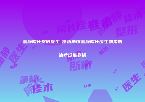 董静院长整形医生-佳木斯市董静院长医生斜视眼治疗选谁靠谱
