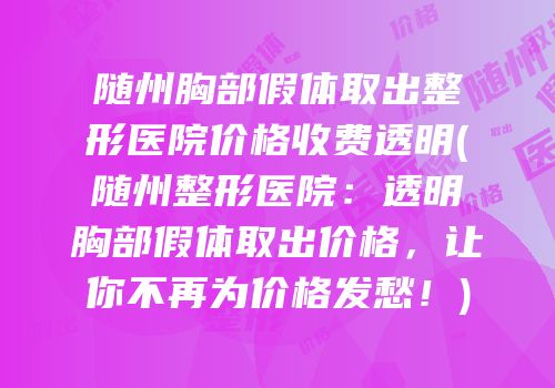 随州胸部假体取出整形医院价格收费透明(随州整形医院：透明胸部假体取出价格，让你不再为价格发愁！)