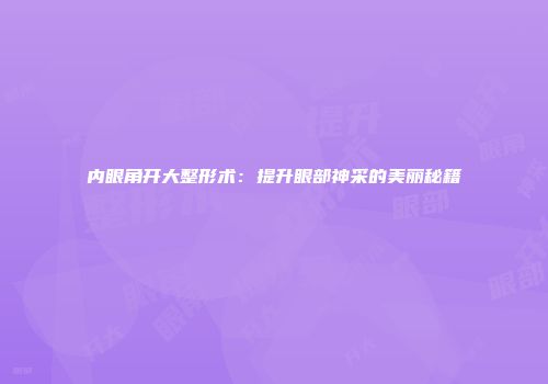 内眼角开大整形术：提升眼部神采的美丽秘籍