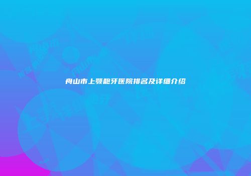 舟山市上颚龅牙医院排名及详细介绍