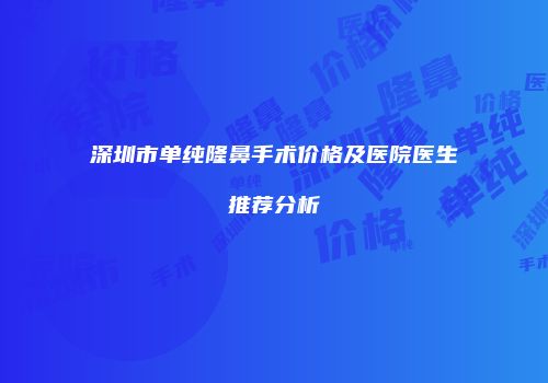 深圳市单纯隆鼻手术价格及医院医生推荐分析