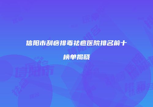 信阳市刮痧排毒祛痘医院排名前十榜单揭晓