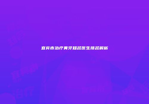 宜宾市治疗黄牙知名医生排名解析