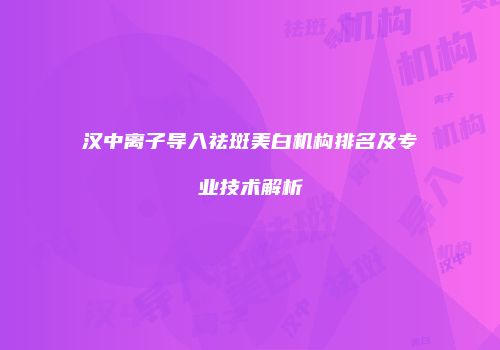 汉中离子导入祛斑美白机构排名及专业技术解析