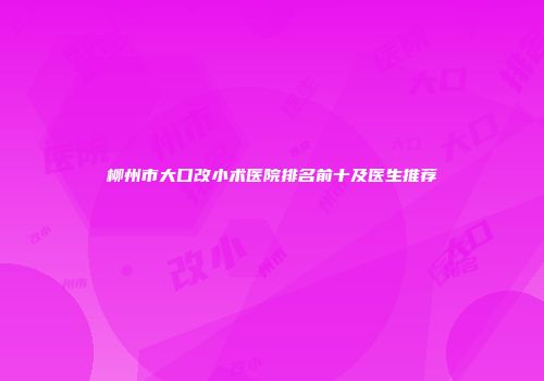 柳州市大口改小术医院排名前十及医生推荐