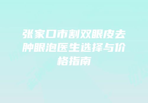张家口市割双眼皮去肿眼泡医生选择与价格指南