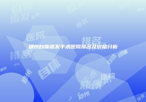 郑州自体植发手术医院排名及价格分析