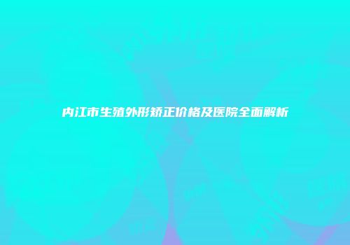 内江市生殖外形矫正价格及医院全面解析