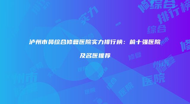 泸州市鼻综合修复医院实力排行榜：前十强医院及名医推荐