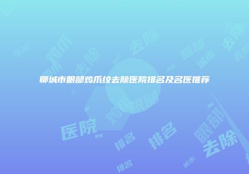 聊城市眼部鸡爪纹去除医院排名及名医推荐