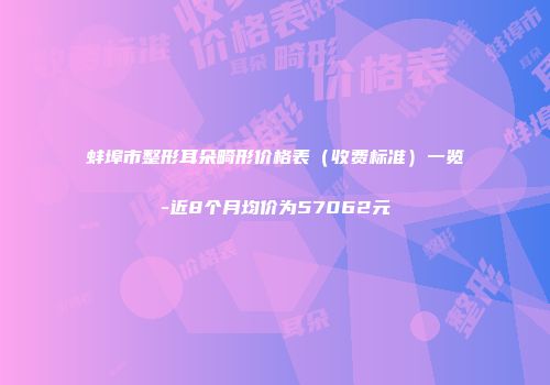 蚌埠市整形耳朵畸形价格表（收费标准）一览-近8个月均价为57062元