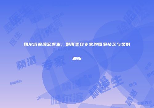 哈尔滨徐瑞宏医生：整形美容专家的精湛技艺与案例解析