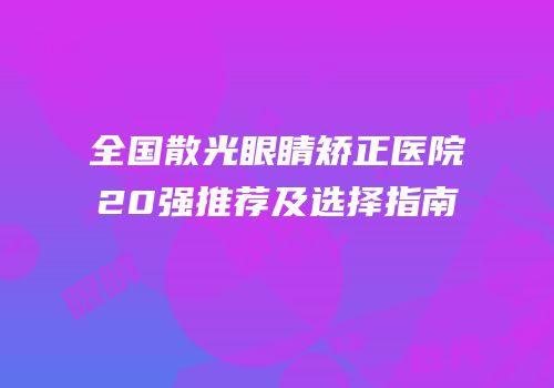 全国散光眼睛矫正医院20强推荐及选择指南