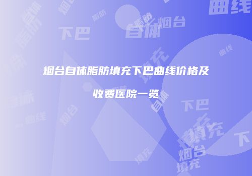 烟台自体脂肪填充下巴曲线价格及收费医院一览