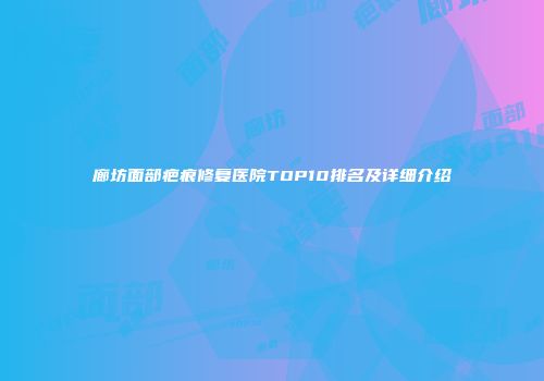 廊坊面部疤痕修复医院TOP10排名及详细介绍