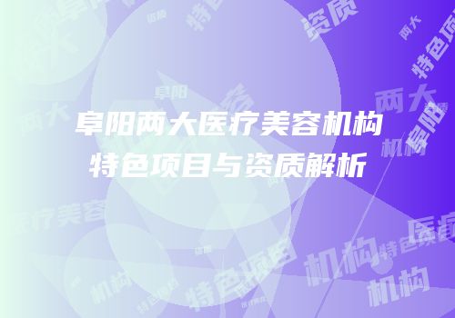 阜阳两大医疗美容机构特色项目与资质解析